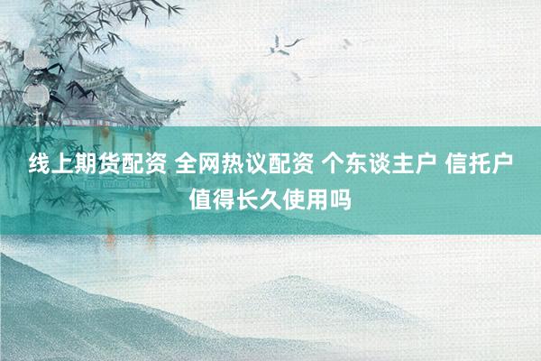 线上期货配资 全网热议配资 个东谈主户 信托户值得长久使用吗