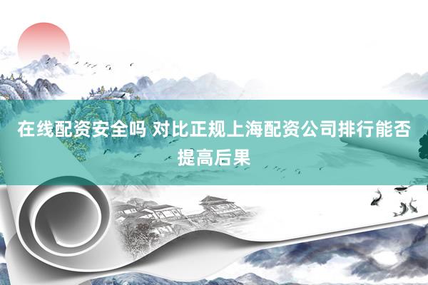 在线配资安全吗 对比正规上海配资公司排行能否提高后果