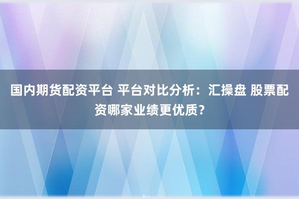国内期货配资平台 平台对比分析:汇操盘 股票配资哪家业绩更优质?