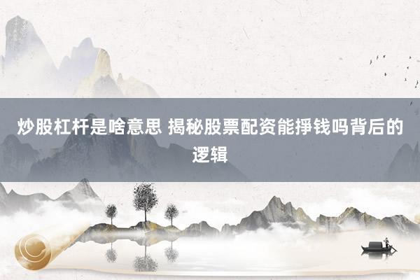 炒股杠杆是啥意思 揭秘股票配资能掙钱吗背后的逻辑