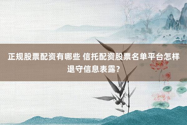正规股票配资有哪些 信托配资股票名单平台怎样退守信息表露？