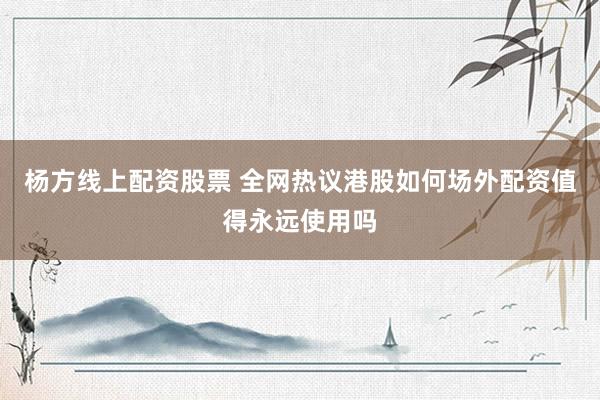 杨方线上配资股票 全网热议港股如何场外配资值得永远使用吗