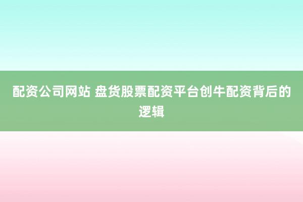配资公司网站 盘货股票配资平台创牛配资背后的逻辑