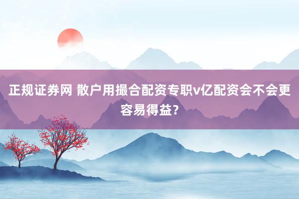 正规证券网 散户用撮合配资专职v亿配资会不会更容易得益？