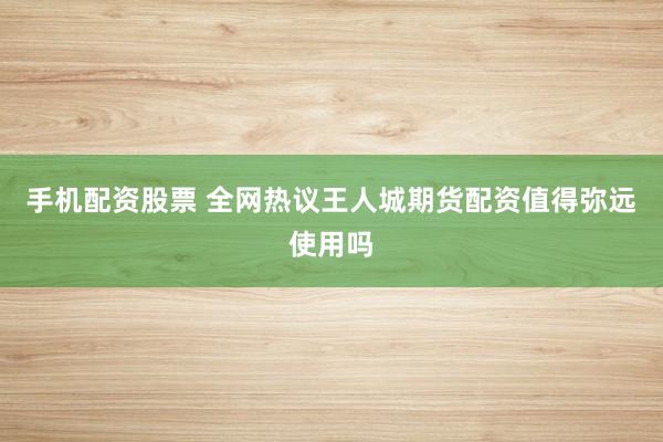 手机配资股票 全网热议王人城期货配资值得弥远使用吗
