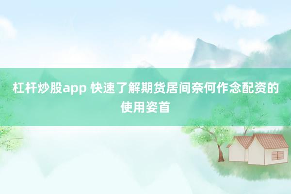 杠杆炒股app 快速了解期货居间奈何作念配资的使用姿首