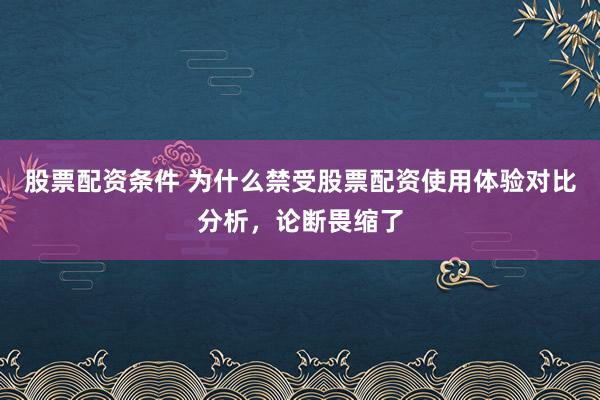 股票配资条件 为什么禁受股票配资使用体验对比分析,论断畏缩了