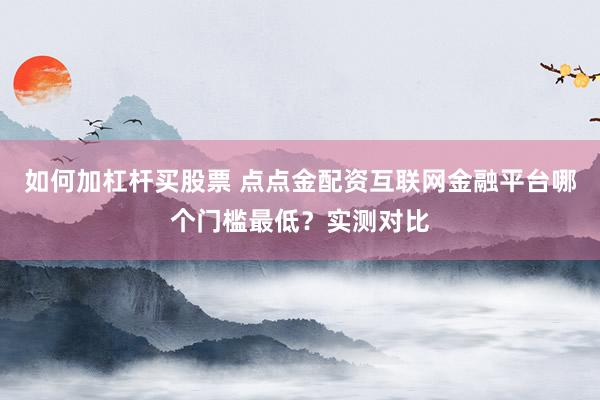 如何加杠杆买股票 点点金配资互联网金融平台哪个门槛最低？实测对比