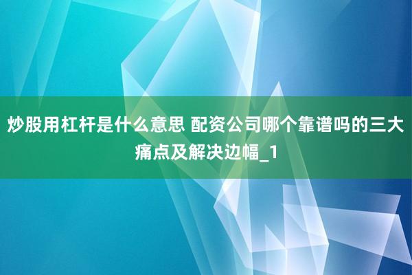 炒股用杠杆是什么意思 配资公司哪个靠谱吗的三大痛点及解决边幅_1