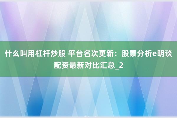 什么叫用杠杆炒股 平台名次更新：股票分析e明谈配资最新对比汇总_2