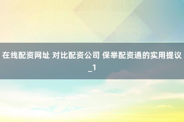 在线配资网址 对比配资公司 保举配资通的实用提议_1