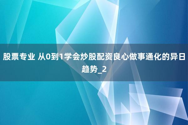 股票专业 从0到1学会炒股配资良心做事通化的异日趋势_2