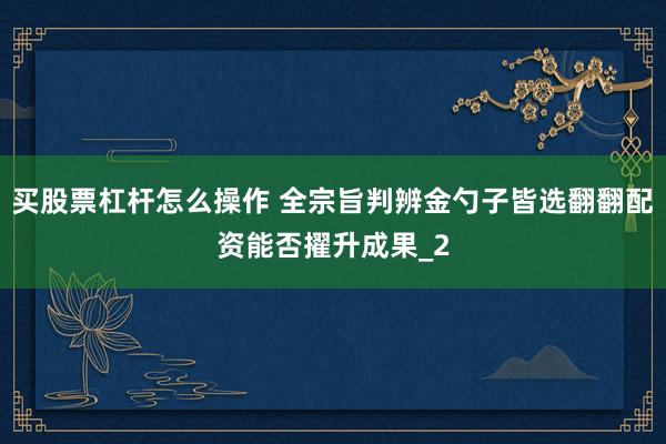 买股票杠杆怎么操作 全宗旨判辨金勺子皆选翻翻配资能否擢升成果_2