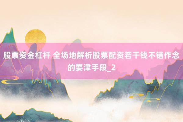股票资金杠杆 全场地解析股票配资若干钱不错作念的要津手段_2