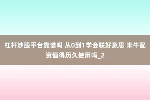 杠杆炒股平台靠谱吗 从0到1学会联好意思 米牛配资值得历久使用吗_2