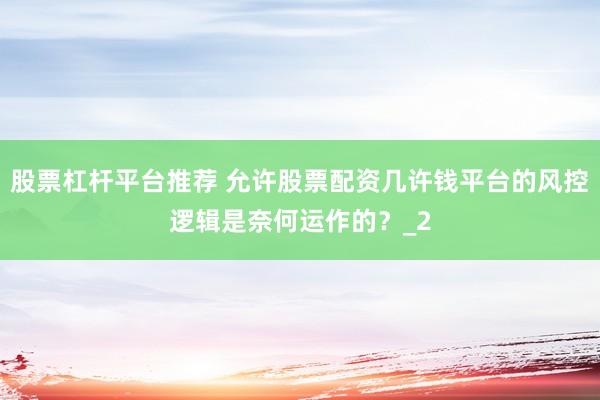 股票杠杆平台推荐 允许股票配资几许钱平台的风控逻辑是奈何运作的?_2
