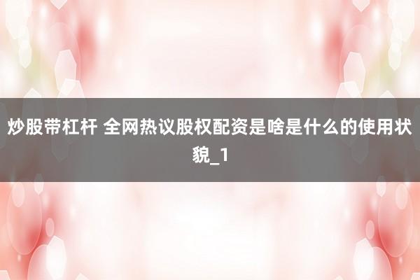 炒股带杠杆 全网热议股权配资是啥是什么的使用状貌_1