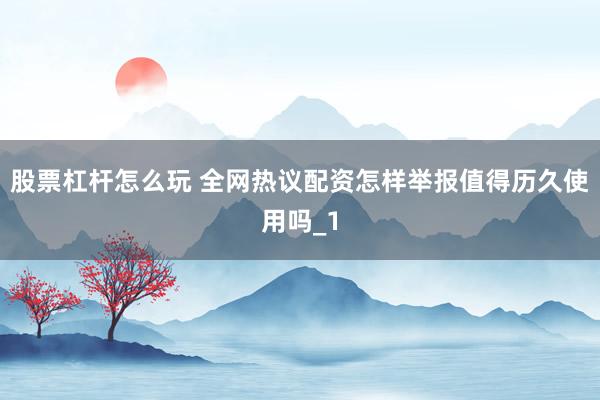 股票杠杆怎么玩 全网热议配资怎样举报值得历久使用吗_1